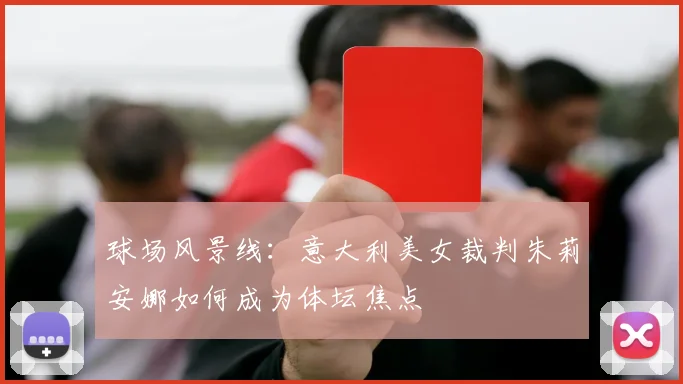 球场风景线：意大利美女裁判朱莉安娜如何成为体坛焦点