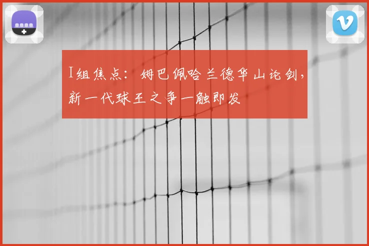 I组焦点:姆巴佩哈兰德华山论剑,新一代球王之争一触即发