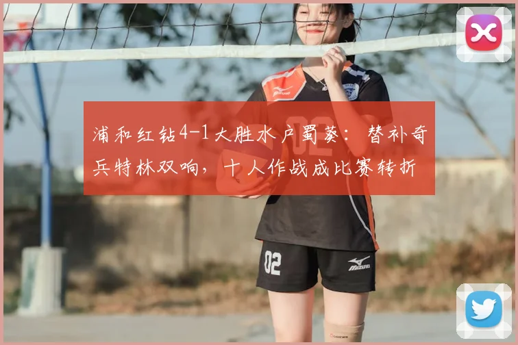 浦和红钻4-1大胜水户蜀葵：替补奇兵特林双响，十人作战成比赛转折点