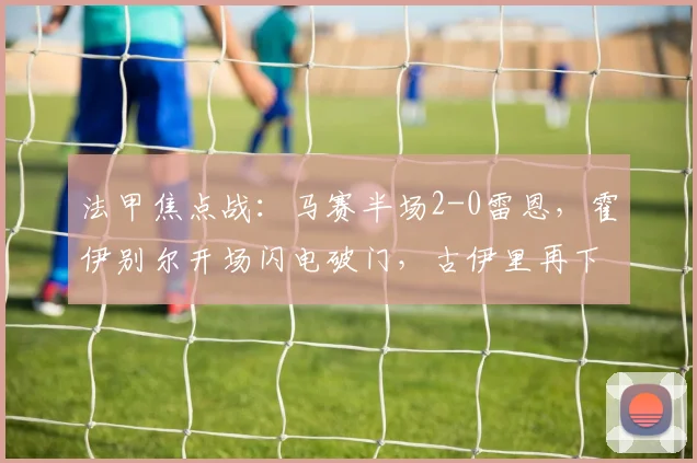 法甲焦点战：马赛半场2-0雷恩，霍伊别尔开场闪电破门，古伊里再下一城锁定优势