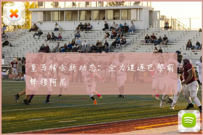 皇马转会新动态:全力追逐巴黎前锋穆阿尼