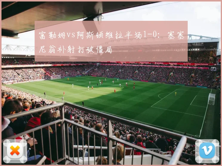 富勒姆vs阿斯顿维拉半场1-0：塞塞尼翁补射打破僵局