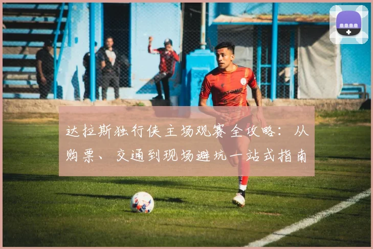 达拉斯独行侠主场观赛全攻略：从购票、交通到现场避坑一站式指南