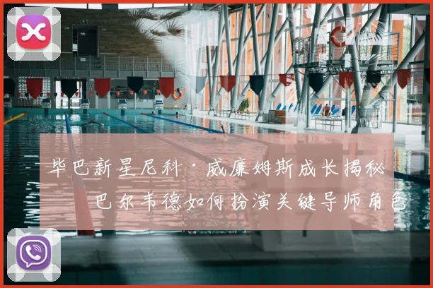 毕巴新星尼科·威廉姆斯成长揭秘:巴尔韦德如何扮演关键导师角色,两人师徒情深引关注