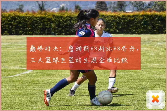巅峰对决:詹姆斯vs科比vs乔丹,三大篮球巨星的生涯全面比较
