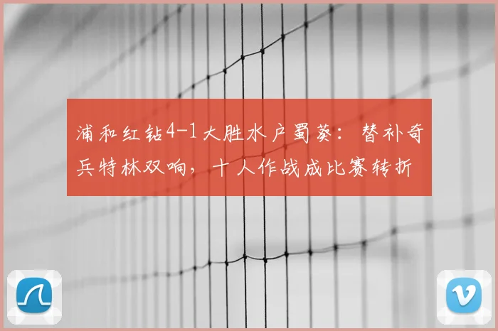 浦和红钻4-1大胜水户蜀葵：替补奇兵特林双响，十人作战成比赛转折点