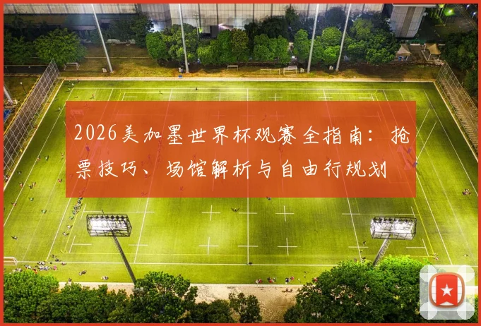 2026美加墨世界杯观赛全指南:抢票技巧、场馆解析与自由行规划