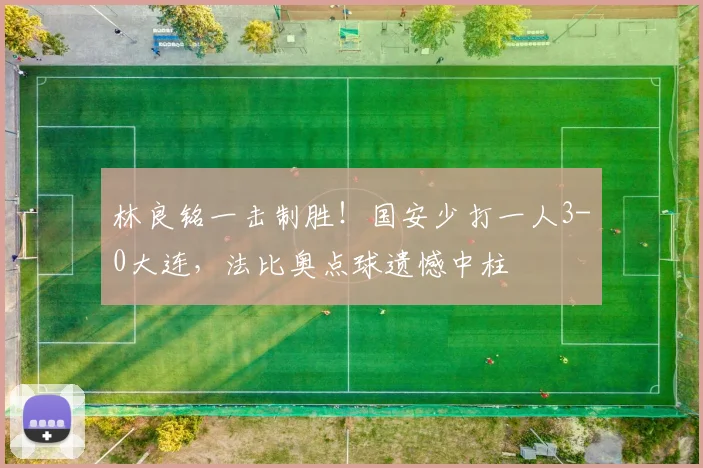 林良铭一击制胜！国安少打一人3-0大连，法比奥点球遗憾中柱
