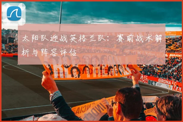 太阳队迎战英格兰队:赛前战术解析与阵容评估