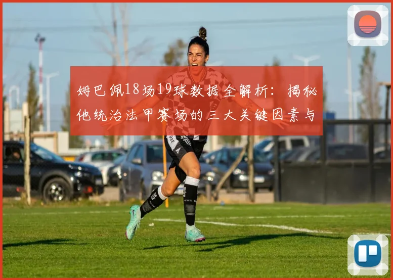 姆巴佩18场19球数据全解析:揭秘他统治法甲赛场的三大关键因素与技术特点