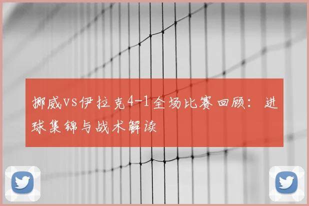 挪威vs伊拉克4-1全场比赛回顾：进球集锦与战术解读