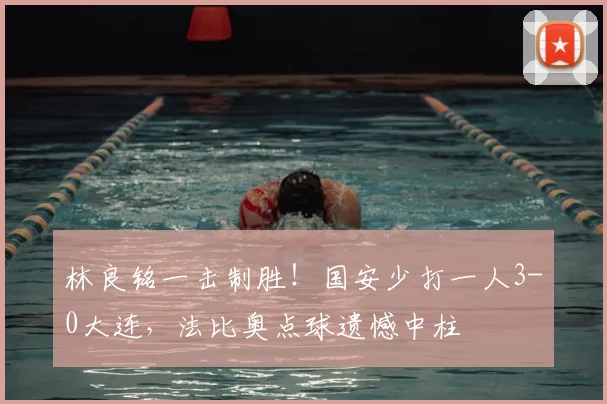 林良铭一击制胜！国安少打一人3-0大连，法比奥点球遗憾中柱