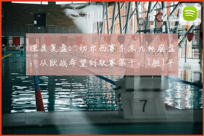 深度复盘:切尔西赛季末九轮崩盘,从欧战希望到联赛第十,1胜1平7负背后原因解析