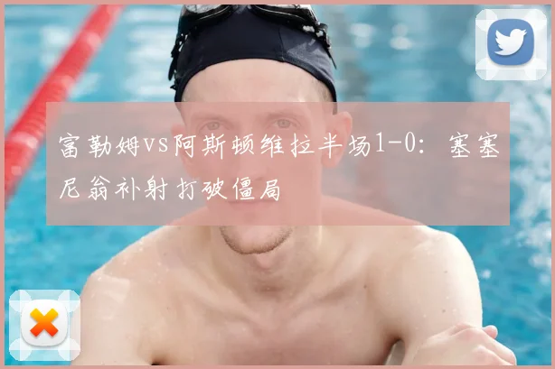 富勒姆vs阿斯顿维拉半场1-0:塞塞尼翁补射打破僵局
