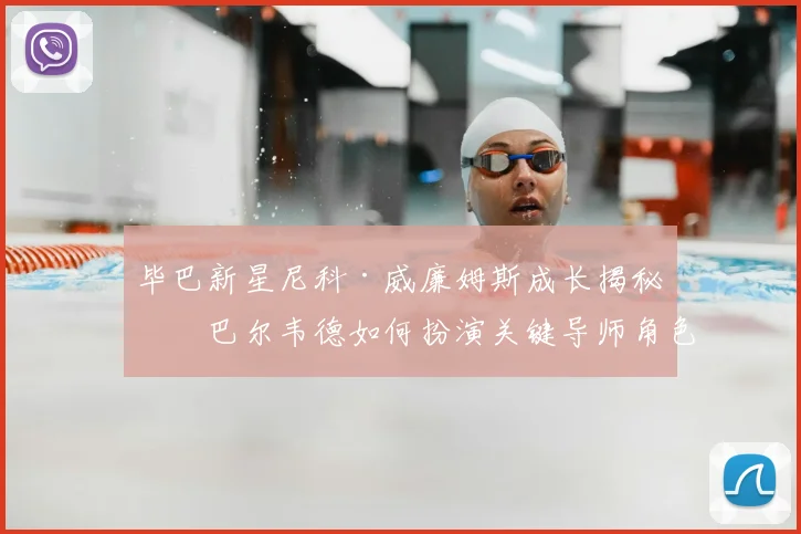 毕巴新星尼科·威廉姆斯成长揭秘：巴尔韦德如何扮演关键导师角色，两人师徒情深引关注