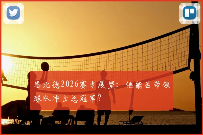 恩比德2026赛季展望：他能否带领球队冲击总冠军？