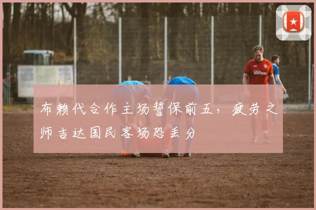 布赖代合作主场誓保前五，疲劳之师吉达国民客场恐丢分